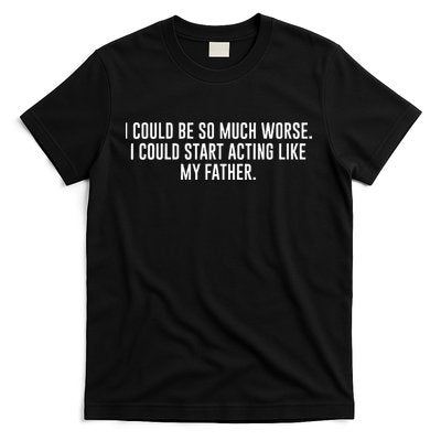 I Could Be So Much Worse I Could Start Acting Like My Father T-Shirt